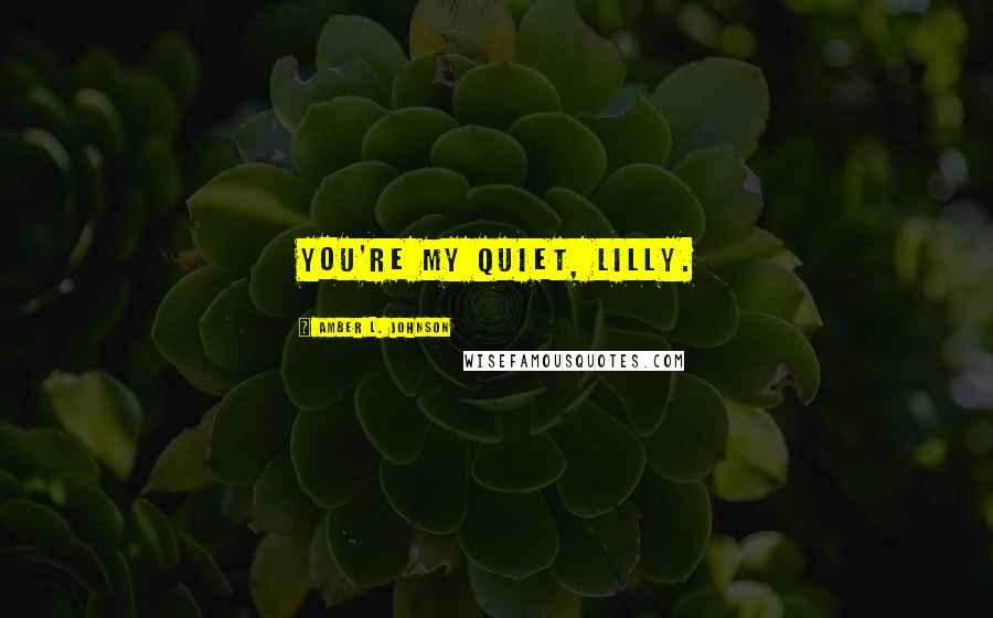 Amber L. Johnson Quotes: You're my quiet, Lilly.