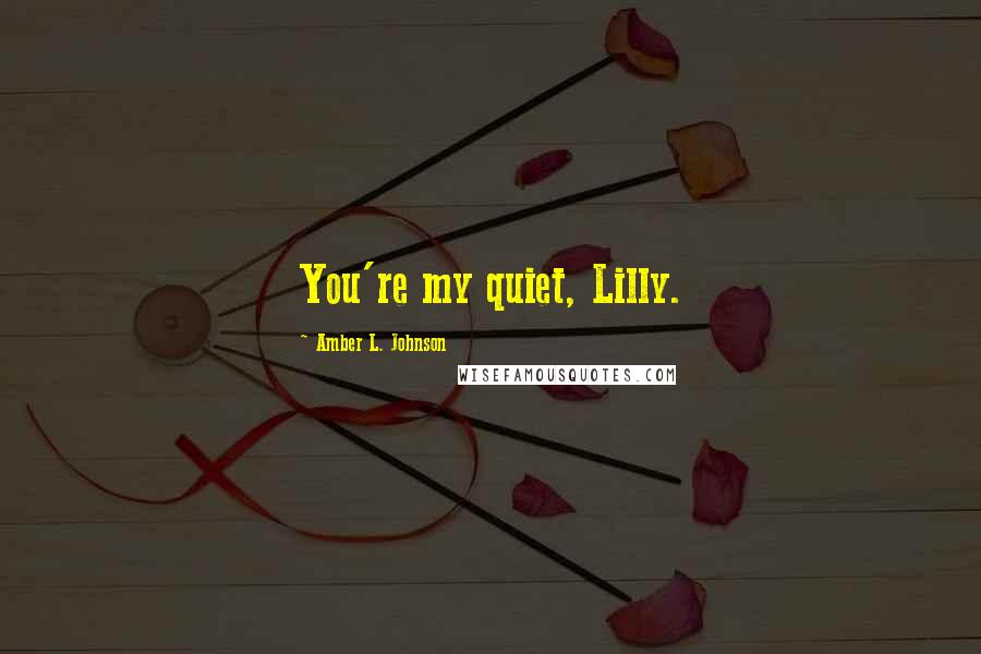 Amber L. Johnson Quotes: You're my quiet, Lilly.