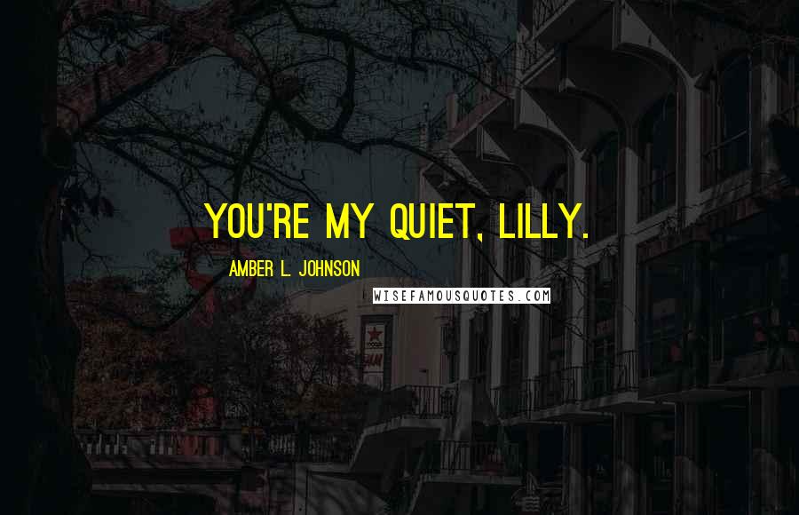 Amber L. Johnson Quotes: You're my quiet, Lilly.