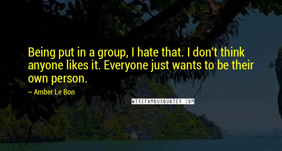 Amber Le Bon Quotes: Being put in a group, I hate that. I don't think anyone likes it. Everyone just wants to be their own person.