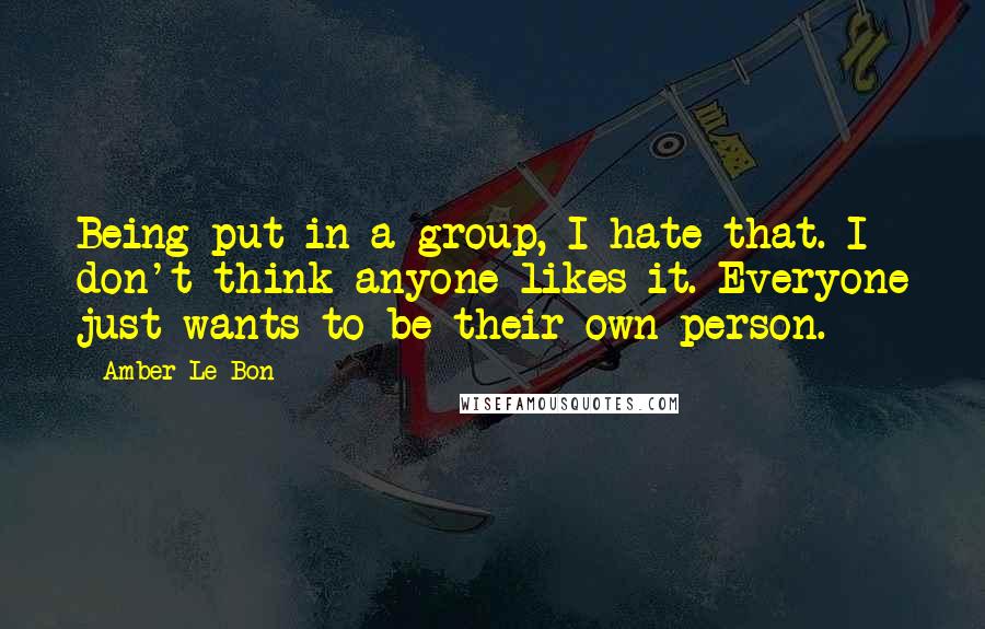 Amber Le Bon Quotes: Being put in a group, I hate that. I don't think anyone likes it. Everyone just wants to be their own person.