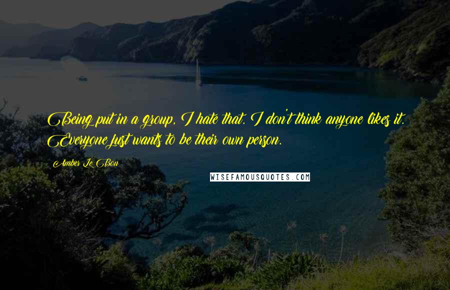 Amber Le Bon Quotes: Being put in a group, I hate that. I don't think anyone likes it. Everyone just wants to be their own person.