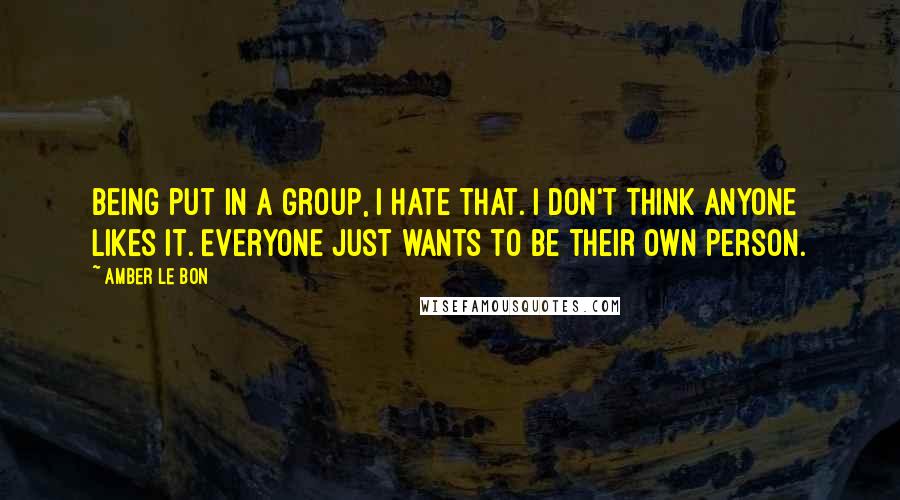 Amber Le Bon Quotes: Being put in a group, I hate that. I don't think anyone likes it. Everyone just wants to be their own person.