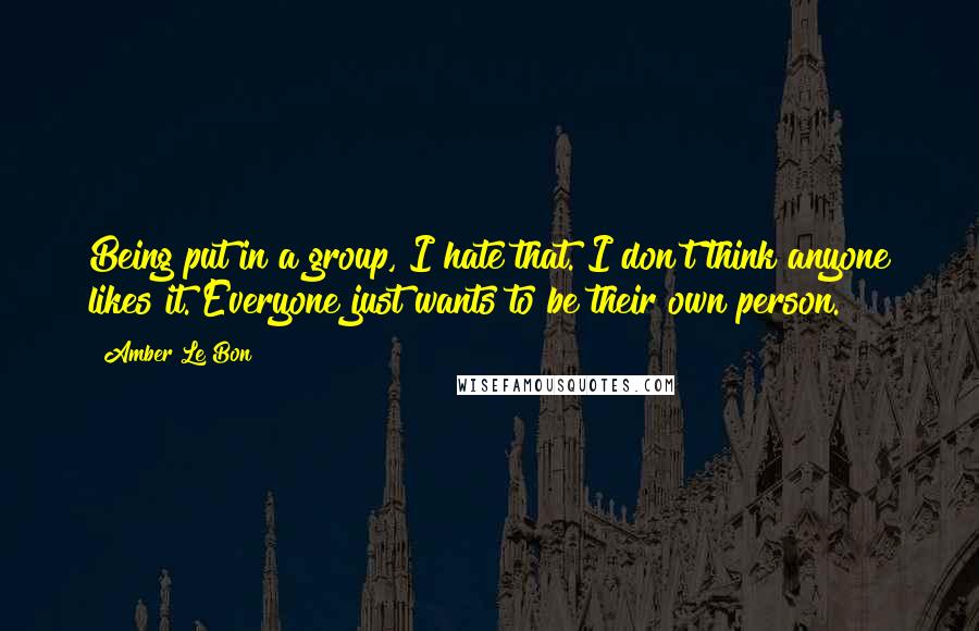 Amber Le Bon Quotes: Being put in a group, I hate that. I don't think anyone likes it. Everyone just wants to be their own person.