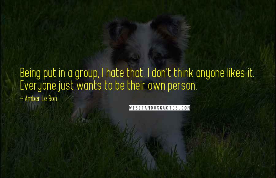 Amber Le Bon Quotes: Being put in a group, I hate that. I don't think anyone likes it. Everyone just wants to be their own person.