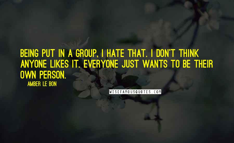 Amber Le Bon Quotes: Being put in a group, I hate that. I don't think anyone likes it. Everyone just wants to be their own person.