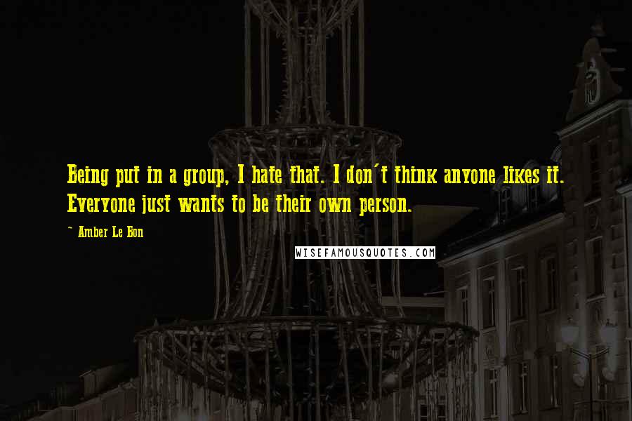 Amber Le Bon Quotes: Being put in a group, I hate that. I don't think anyone likes it. Everyone just wants to be their own person.