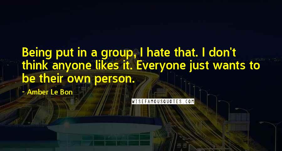 Amber Le Bon Quotes: Being put in a group, I hate that. I don't think anyone likes it. Everyone just wants to be their own person.