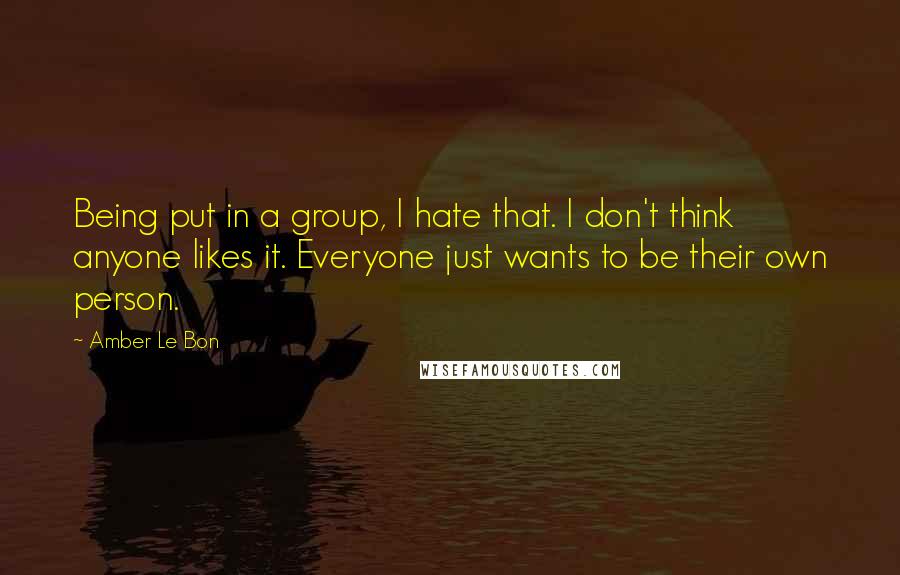 Amber Le Bon Quotes: Being put in a group, I hate that. I don't think anyone likes it. Everyone just wants to be their own person.