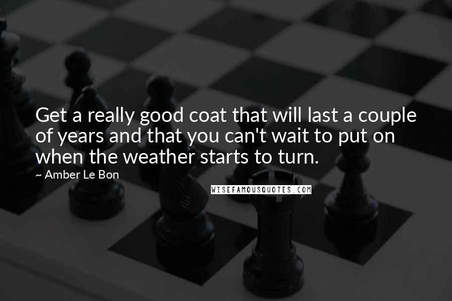 Amber Le Bon Quotes: Get a really good coat that will last a couple of years and that you can't wait to put on when the weather starts to turn.