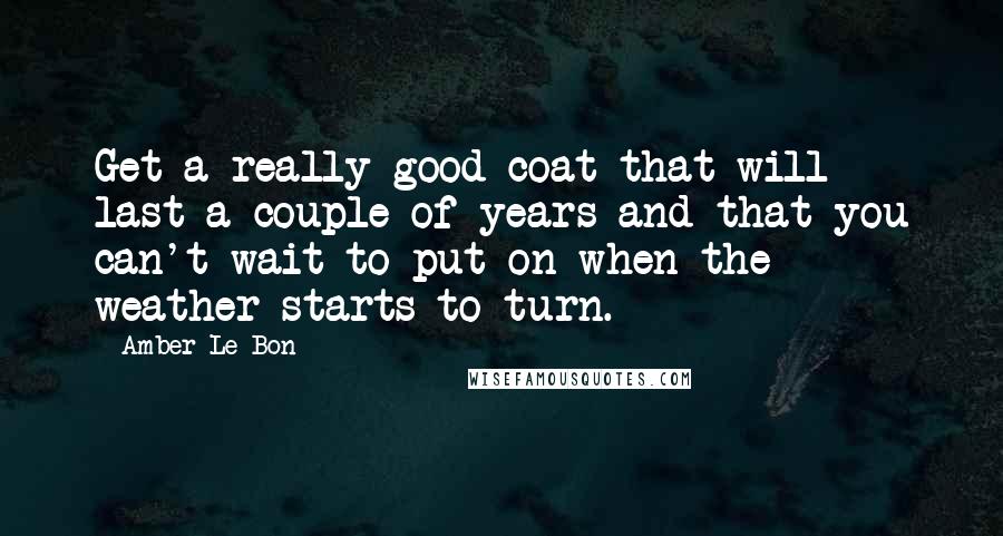 Amber Le Bon Quotes: Get a really good coat that will last a couple of years and that you can't wait to put on when the weather starts to turn.