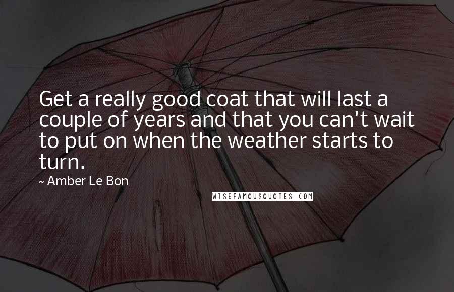 Amber Le Bon Quotes: Get a really good coat that will last a couple of years and that you can't wait to put on when the weather starts to turn.