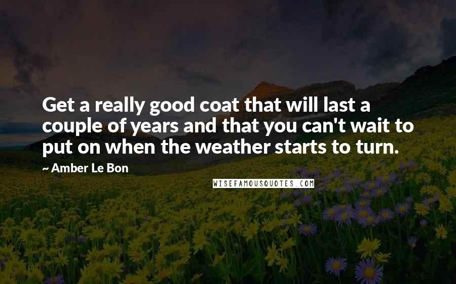 Amber Le Bon Quotes: Get a really good coat that will last a couple of years and that you can't wait to put on when the weather starts to turn.