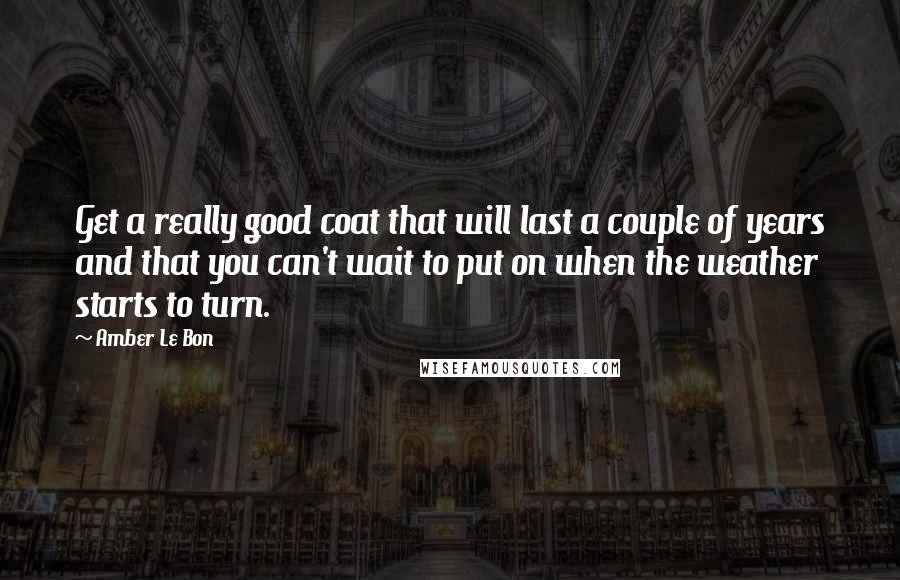 Amber Le Bon Quotes: Get a really good coat that will last a couple of years and that you can't wait to put on when the weather starts to turn.