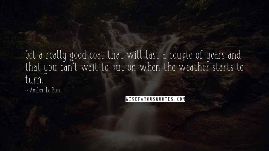 Amber Le Bon Quotes: Get a really good coat that will last a couple of years and that you can't wait to put on when the weather starts to turn.