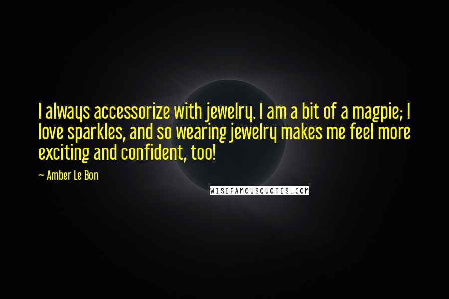 Amber Le Bon Quotes: I always accessorize with jewelry. I am a bit of a magpie; I love sparkles, and so wearing jewelry makes me feel more exciting and confident, too!