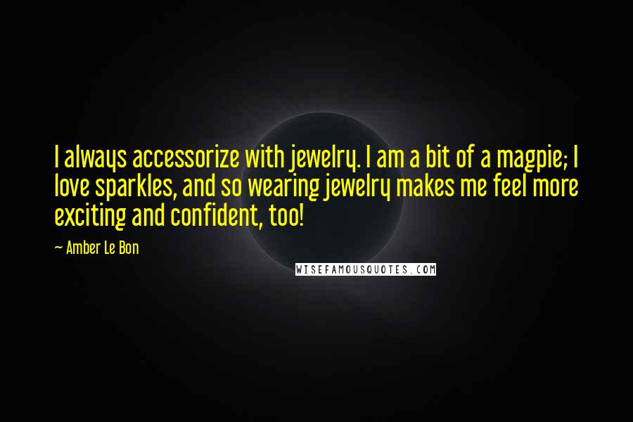 Amber Le Bon Quotes: I always accessorize with jewelry. I am a bit of a magpie; I love sparkles, and so wearing jewelry makes me feel more exciting and confident, too!