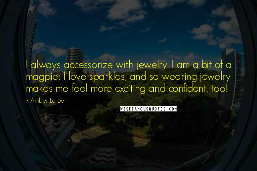 Amber Le Bon Quotes: I always accessorize with jewelry. I am a bit of a magpie; I love sparkles, and so wearing jewelry makes me feel more exciting and confident, too!