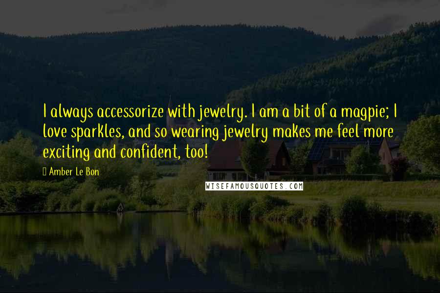 Amber Le Bon Quotes: I always accessorize with jewelry. I am a bit of a magpie; I love sparkles, and so wearing jewelry makes me feel more exciting and confident, too!