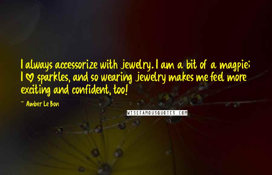 Amber Le Bon Quotes: I always accessorize with jewelry. I am a bit of a magpie; I love sparkles, and so wearing jewelry makes me feel more exciting and confident, too!