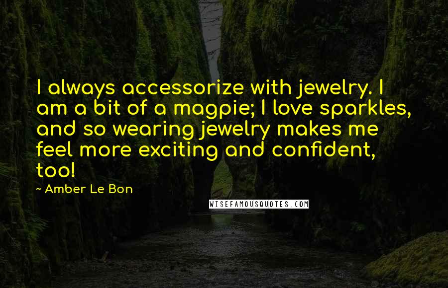 Amber Le Bon Quotes: I always accessorize with jewelry. I am a bit of a magpie; I love sparkles, and so wearing jewelry makes me feel more exciting and confident, too!