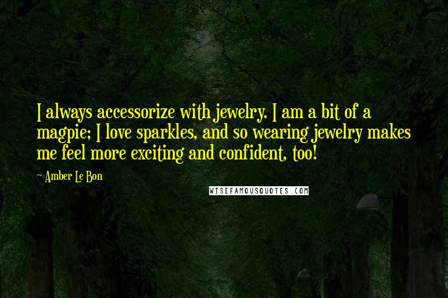 Amber Le Bon Quotes: I always accessorize with jewelry. I am a bit of a magpie; I love sparkles, and so wearing jewelry makes me feel more exciting and confident, too!