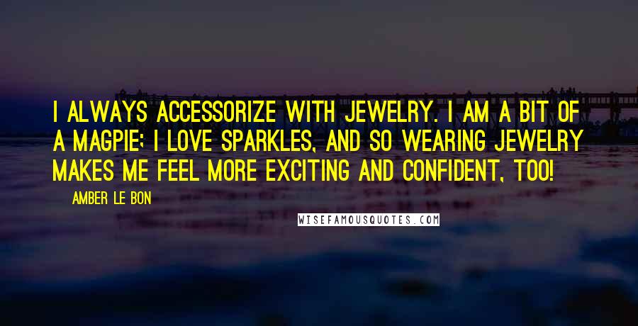 Amber Le Bon Quotes: I always accessorize with jewelry. I am a bit of a magpie; I love sparkles, and so wearing jewelry makes me feel more exciting and confident, too!