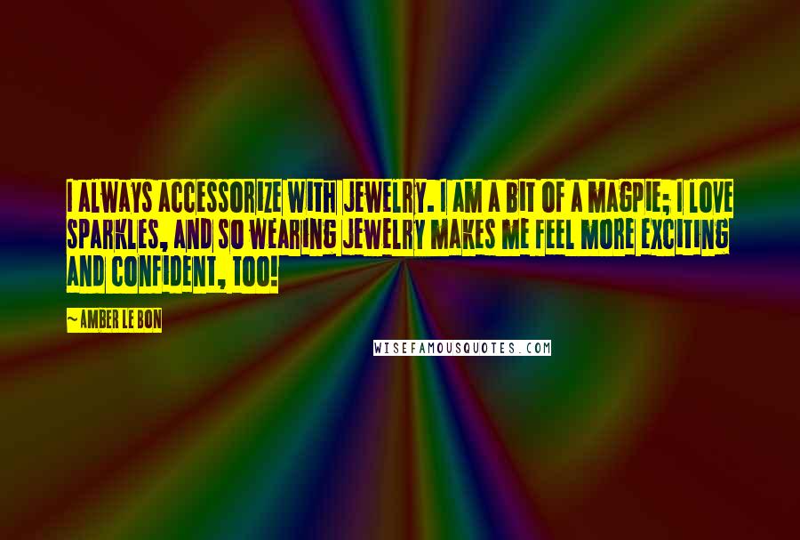 Amber Le Bon Quotes: I always accessorize with jewelry. I am a bit of a magpie; I love sparkles, and so wearing jewelry makes me feel more exciting and confident, too!