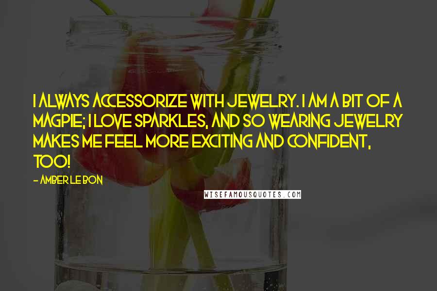 Amber Le Bon Quotes: I always accessorize with jewelry. I am a bit of a magpie; I love sparkles, and so wearing jewelry makes me feel more exciting and confident, too!