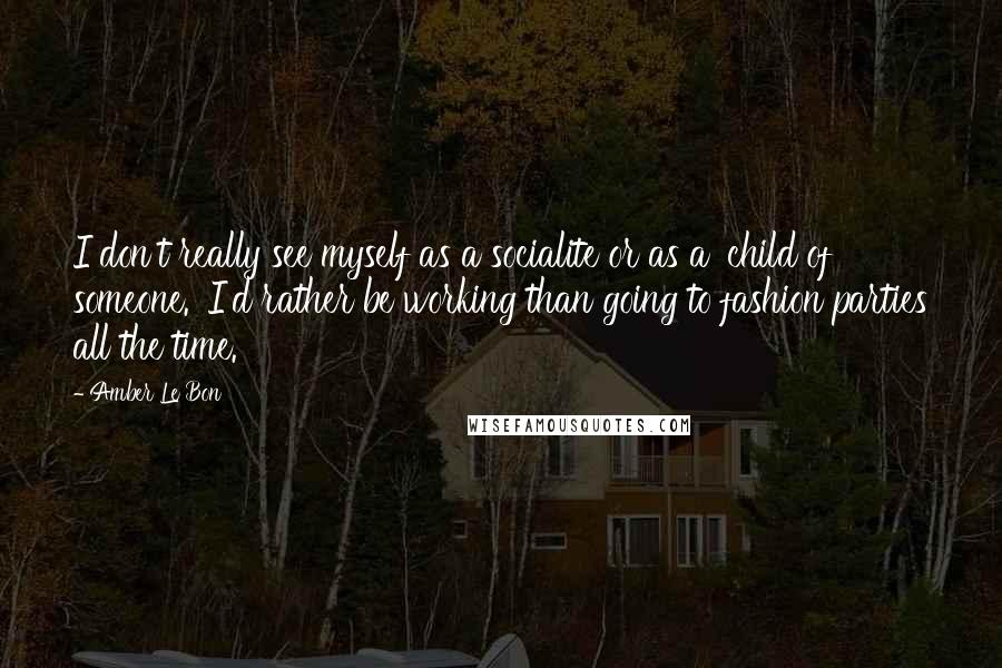 Amber Le Bon Quotes: I don't really see myself as a socialite or as a 'child of someone.' I'd rather be working than going to fashion parties all the time.