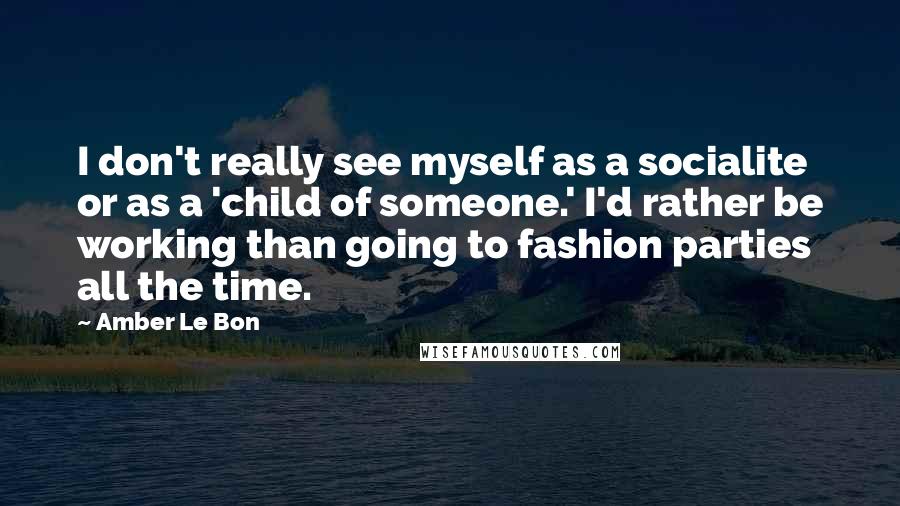 Amber Le Bon Quotes: I don't really see myself as a socialite or as a 'child of someone.' I'd rather be working than going to fashion parties all the time.