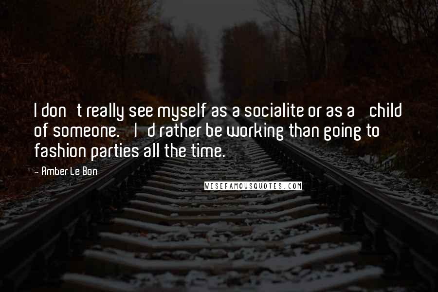 Amber Le Bon Quotes: I don't really see myself as a socialite or as a 'child of someone.' I'd rather be working than going to fashion parties all the time.