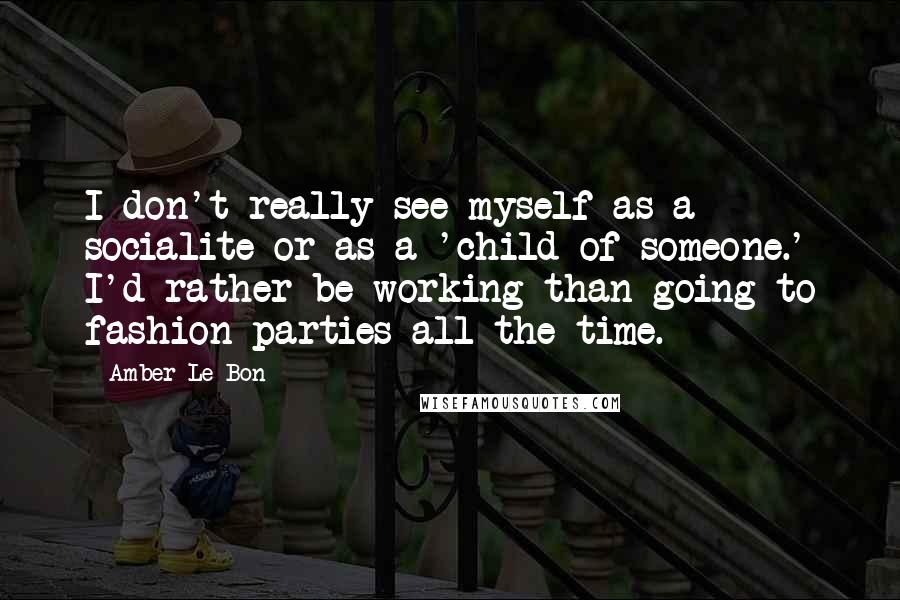 Amber Le Bon Quotes: I don't really see myself as a socialite or as a 'child of someone.' I'd rather be working than going to fashion parties all the time.
