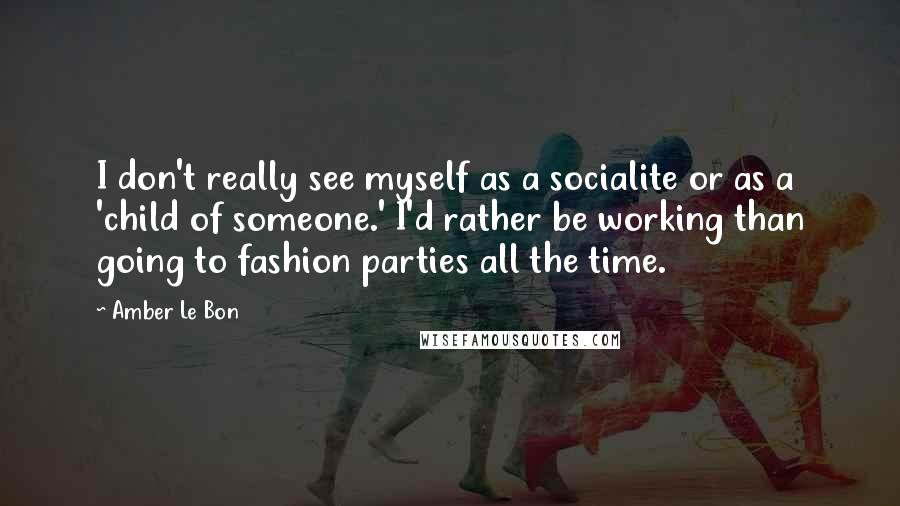 Amber Le Bon Quotes: I don't really see myself as a socialite or as a 'child of someone.' I'd rather be working than going to fashion parties all the time.