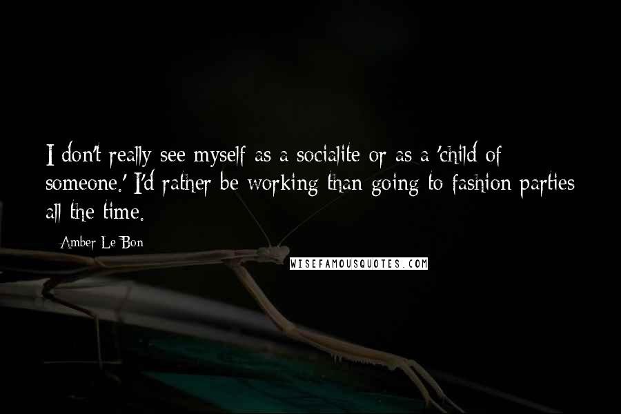 Amber Le Bon Quotes: I don't really see myself as a socialite or as a 'child of someone.' I'd rather be working than going to fashion parties all the time.