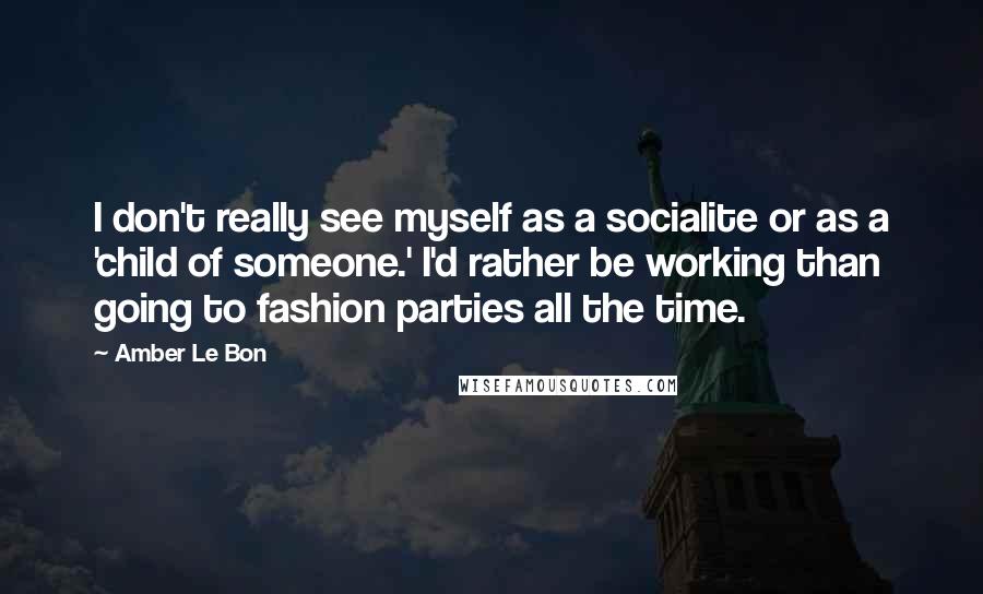 Amber Le Bon Quotes: I don't really see myself as a socialite or as a 'child of someone.' I'd rather be working than going to fashion parties all the time.