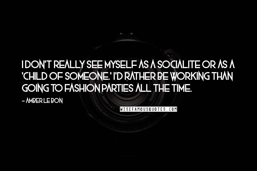 Amber Le Bon Quotes: I don't really see myself as a socialite or as a 'child of someone.' I'd rather be working than going to fashion parties all the time.