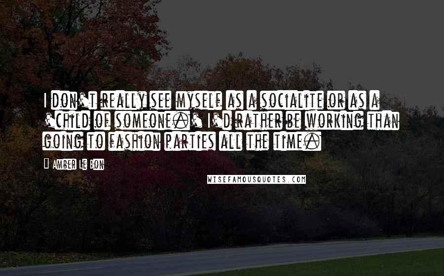 Amber Le Bon Quotes: I don't really see myself as a socialite or as a 'child of someone.' I'd rather be working than going to fashion parties all the time.