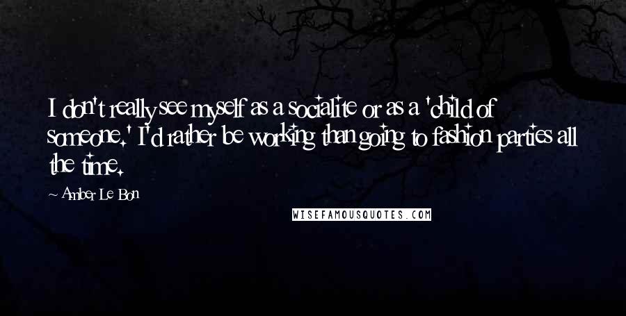 Amber Le Bon Quotes: I don't really see myself as a socialite or as a 'child of someone.' I'd rather be working than going to fashion parties all the time.