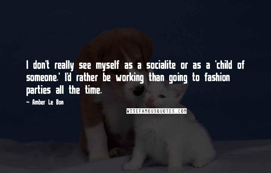 Amber Le Bon Quotes: I don't really see myself as a socialite or as a 'child of someone.' I'd rather be working than going to fashion parties all the time.