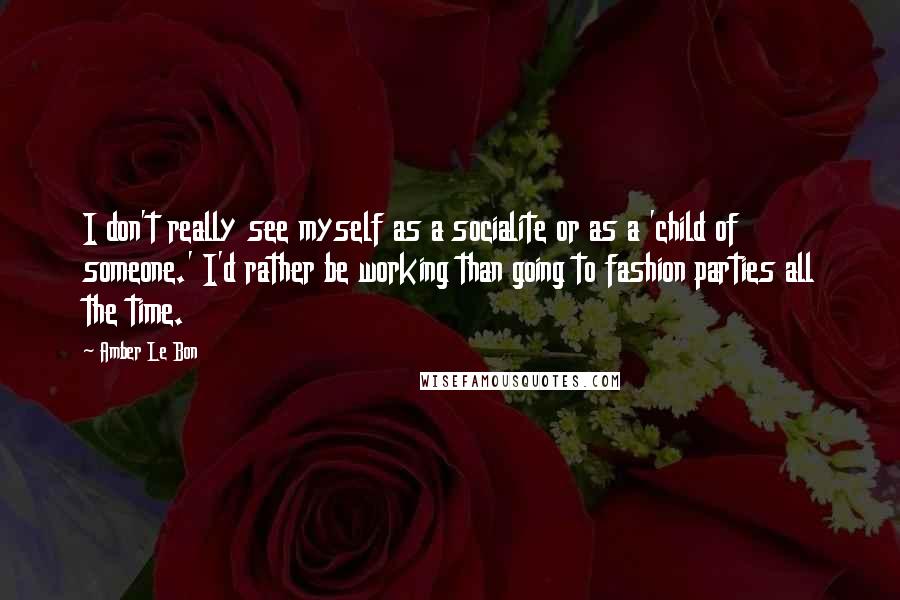 Amber Le Bon Quotes: I don't really see myself as a socialite or as a 'child of someone.' I'd rather be working than going to fashion parties all the time.