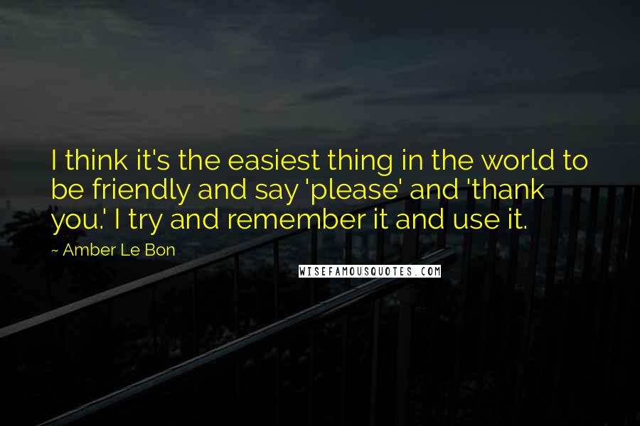 Amber Le Bon Quotes: I think it's the easiest thing in the world to be friendly and say 'please' and 'thank you.' I try and remember it and use it.