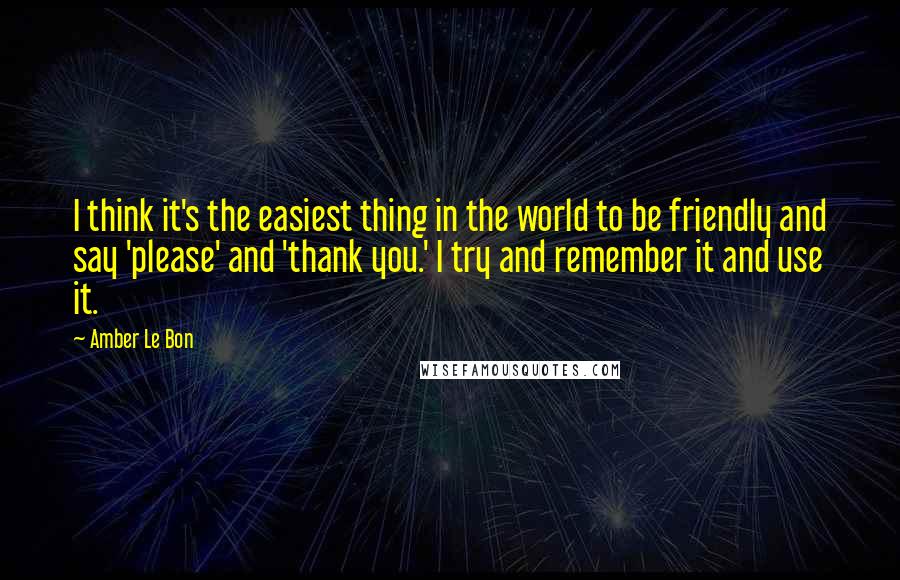 Amber Le Bon Quotes: I think it's the easiest thing in the world to be friendly and say 'please' and 'thank you.' I try and remember it and use it.