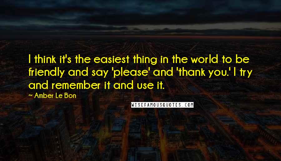 Amber Le Bon Quotes: I think it's the easiest thing in the world to be friendly and say 'please' and 'thank you.' I try and remember it and use it.