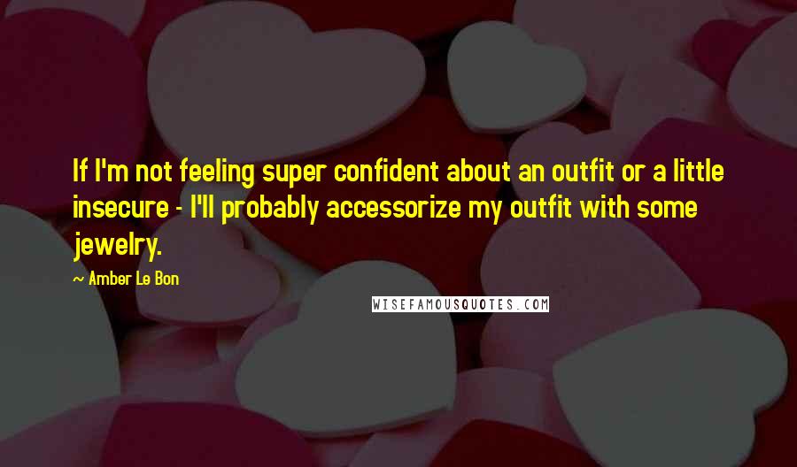 Amber Le Bon Quotes: If I'm not feeling super confident about an outfit or a little insecure - I'll probably accessorize my outfit with some jewelry.