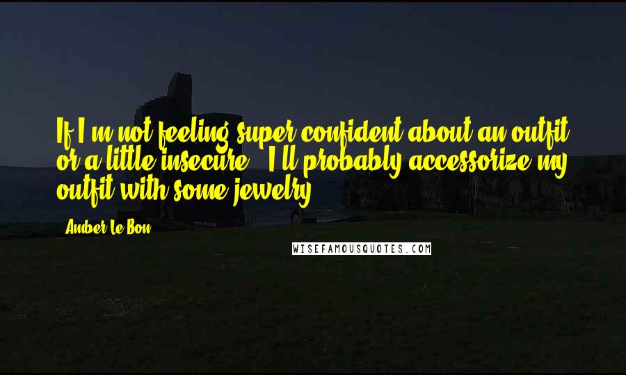 Amber Le Bon Quotes: If I'm not feeling super confident about an outfit or a little insecure - I'll probably accessorize my outfit with some jewelry.