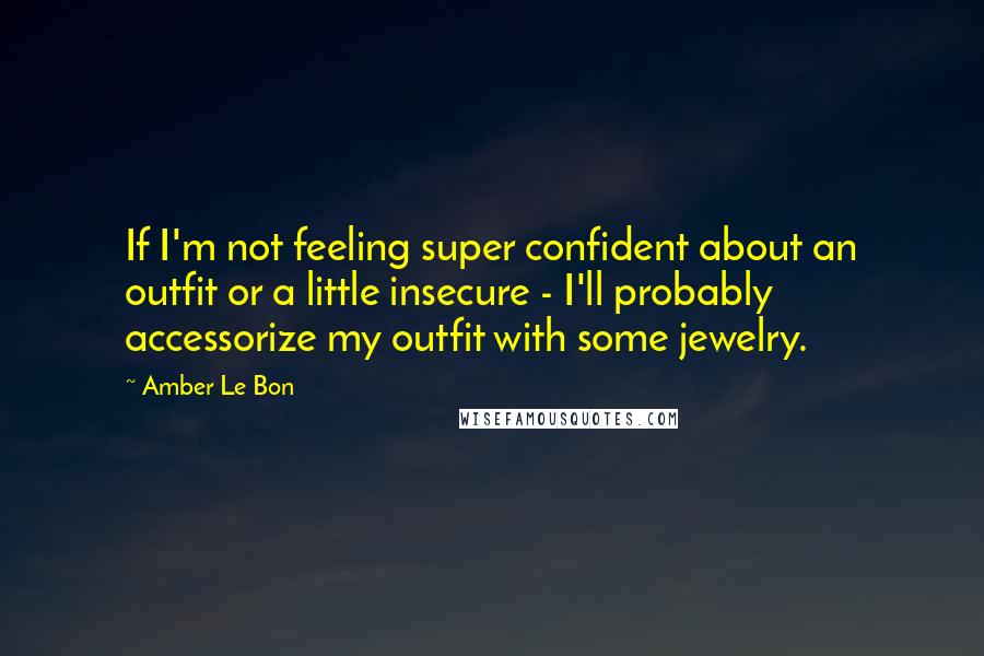 Amber Le Bon Quotes: If I'm not feeling super confident about an outfit or a little insecure - I'll probably accessorize my outfit with some jewelry.