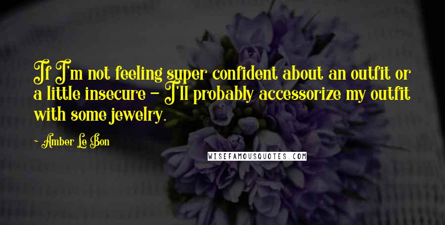 Amber Le Bon Quotes: If I'm not feeling super confident about an outfit or a little insecure - I'll probably accessorize my outfit with some jewelry.