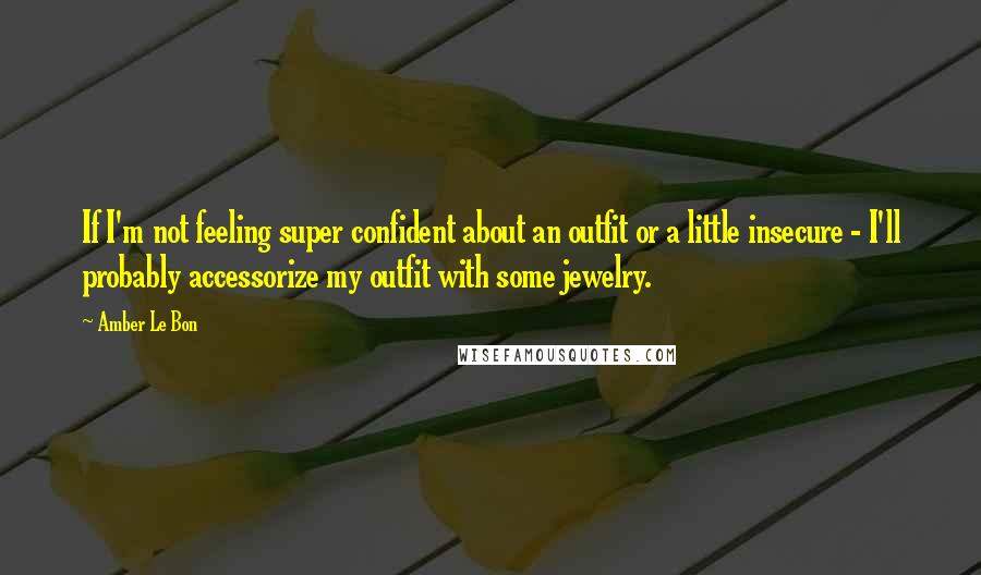 Amber Le Bon Quotes: If I'm not feeling super confident about an outfit or a little insecure - I'll probably accessorize my outfit with some jewelry.
