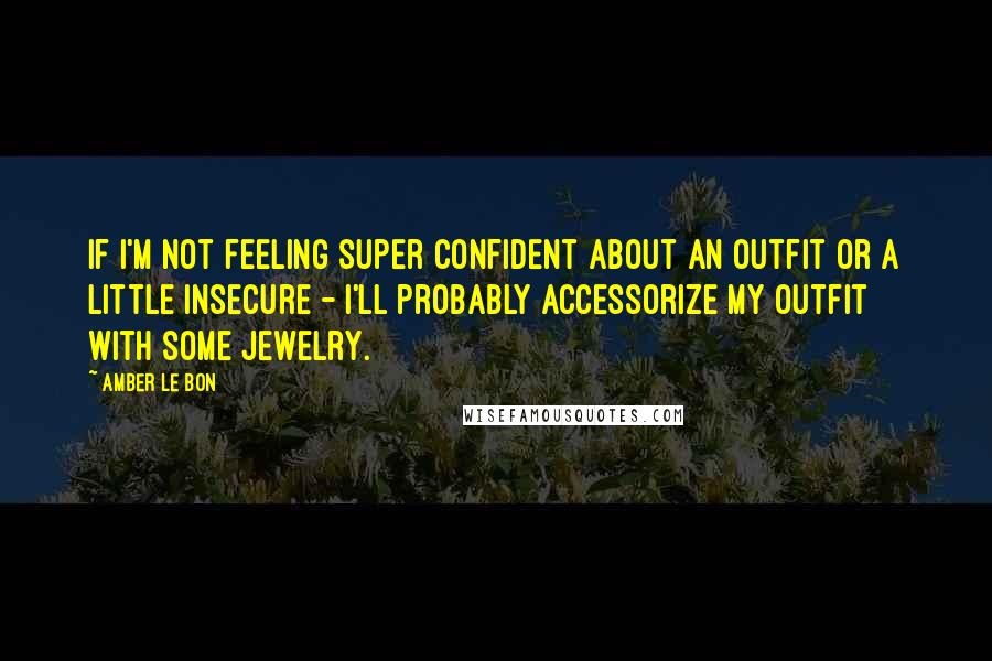 Amber Le Bon Quotes: If I'm not feeling super confident about an outfit or a little insecure - I'll probably accessorize my outfit with some jewelry.